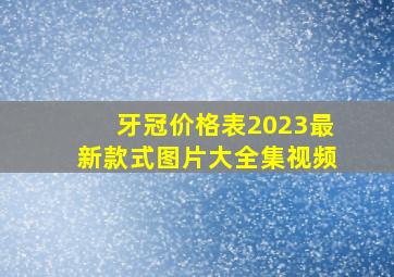 牙冠价格表2023最新款式图片大全集视频