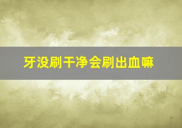 牙没刷干净会刷出血嘛