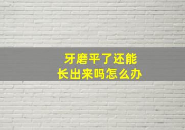 牙磨平了还能长出来吗怎么办