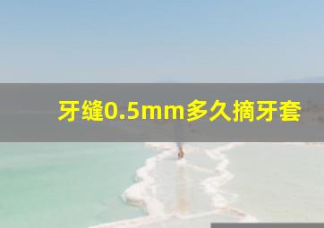 牙缝0.5mm多久摘牙套