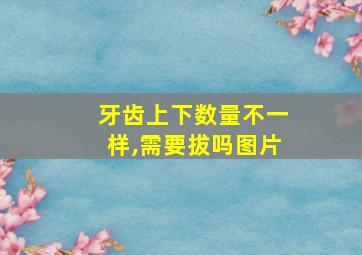 牙齿上下数量不一样,需要拔吗图片