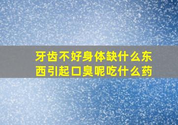 牙齿不好身体缺什么东西引起口臭呢吃什么药