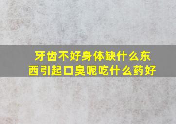 牙齿不好身体缺什么东西引起口臭呢吃什么药好