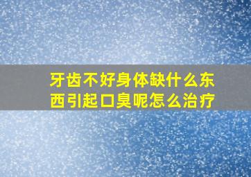 牙齿不好身体缺什么东西引起口臭呢怎么治疗