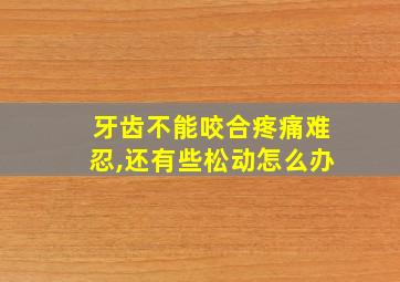 牙齿不能咬合疼痛难忍,还有些松动怎么办