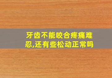 牙齿不能咬合疼痛难忍,还有些松动正常吗