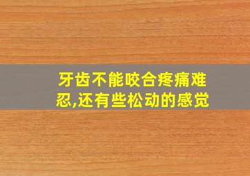 牙齿不能咬合疼痛难忍,还有些松动的感觉