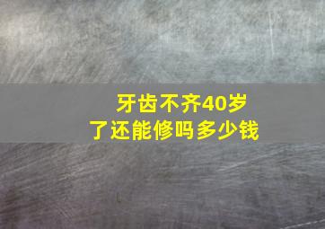 牙齿不齐40岁了还能修吗多少钱