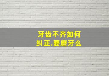 牙齿不齐如何纠正.要磨牙么