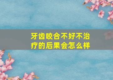 牙齿咬合不好不治疗的后果会怎么样