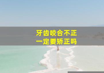 牙齿咬合不正一定要矫正吗