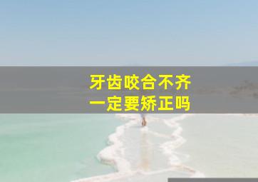 牙齿咬合不齐一定要矫正吗