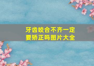 牙齿咬合不齐一定要矫正吗图片大全