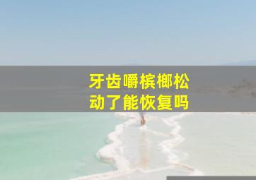 牙齿嚼槟榔松动了能恢复吗