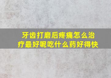 牙齿打磨后疼痛怎么治疗最好呢吃什么药好得快