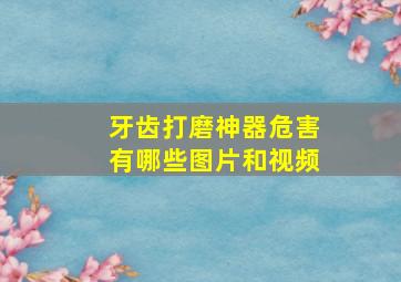 牙齿打磨神器危害有哪些图片和视频