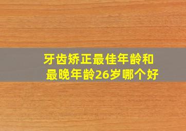 牙齿矫正最佳年龄和最晚年龄26岁哪个好