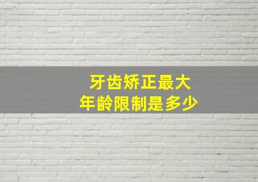 牙齿矫正最大年龄限制是多少