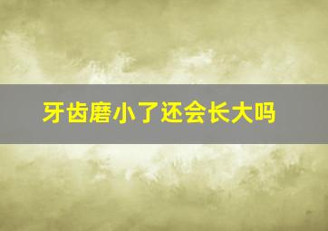 牙齿磨小了还会长大吗