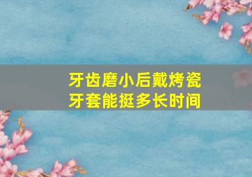 牙齿磨小后戴烤瓷牙套能挺多长时间