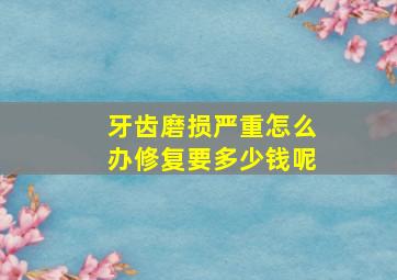 牙齿磨损严重怎么办修复要多少钱呢