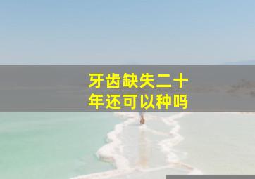 牙齿缺失二十年还可以种吗