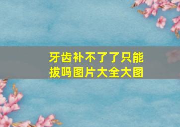 牙齿补不了了只能拔吗图片大全大图