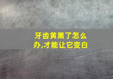 牙齿黄黑了怎么办,才能让它变白