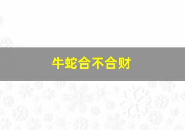 牛蛇合不合财