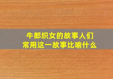 牛郎织女的故事人们常用这一故事比喻什么