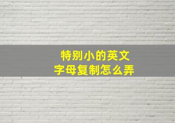 特别小的英文字母复制怎么弄