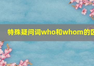 特殊疑问词who和whom的区别