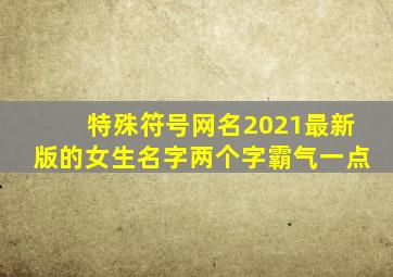 特殊符号网名2021最新版的女生名字两个字霸气一点