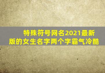 特殊符号网名2021最新版的女生名字两个字霸气冷酷