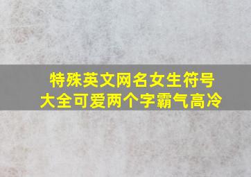 特殊英文网名女生符号大全可爱两个字霸气高冷