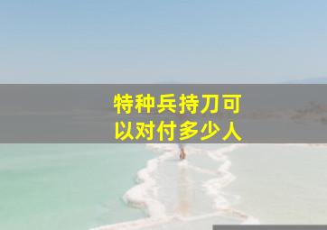 特种兵持刀可以对付多少人