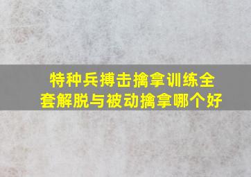 特种兵搏击擒拿训练全套解脱与被动擒拿哪个好