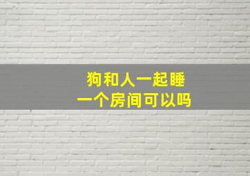 狗和人一起睡一个房间可以吗