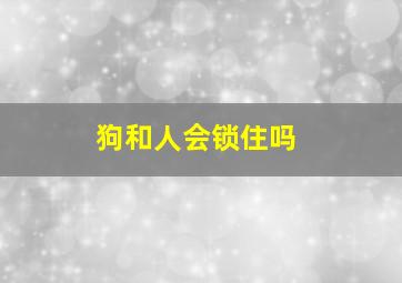 狗和人会锁住吗