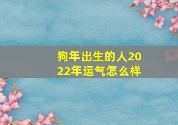 狗年出生的人2022年运气怎么样