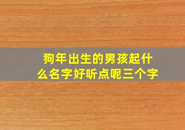 狗年出生的男孩起什么名字好听点呢三个字