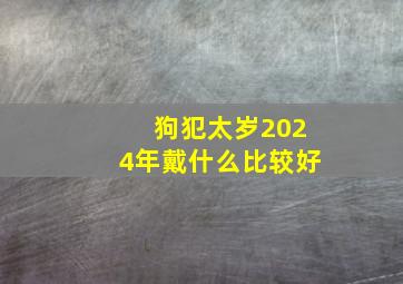 狗犯太岁2024年戴什么比较好