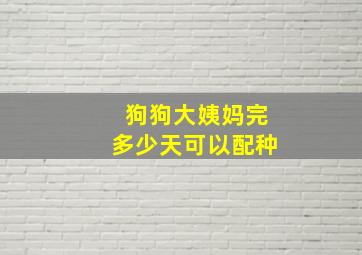 狗狗大姨妈完多少天可以配种