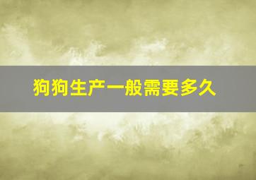 狗狗生产一般需要多久