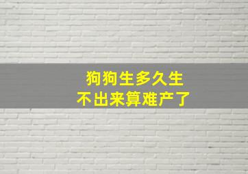 狗狗生多久生不出来算难产了