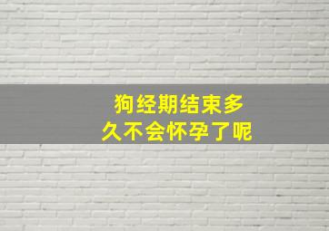 狗经期结束多久不会怀孕了呢