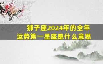 狮子座2024年的全年运势第一星座是什么意思