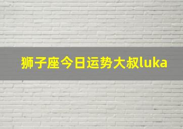 狮子座今日运势大叔luka