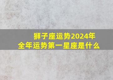 狮子座运势2024年全年运势第一星座是什么