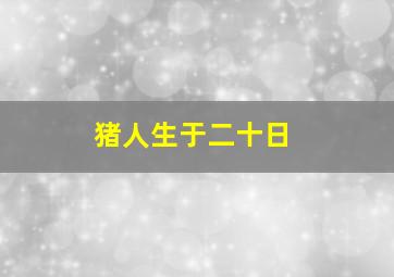 猪人生于二十日